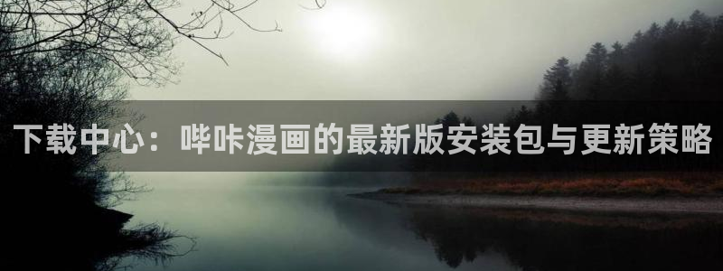 汗汗漫画网免费阅读下拉式：下载中心：哔咔漫画的最新版安装包与更新策略