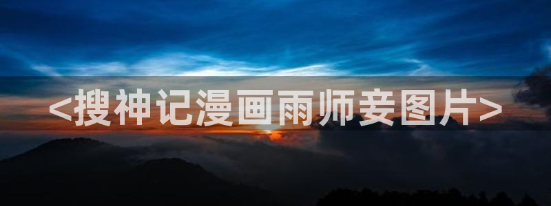 汗汗漫画――歪歪漫画3d：<搜神记漫画雨师妾图片>