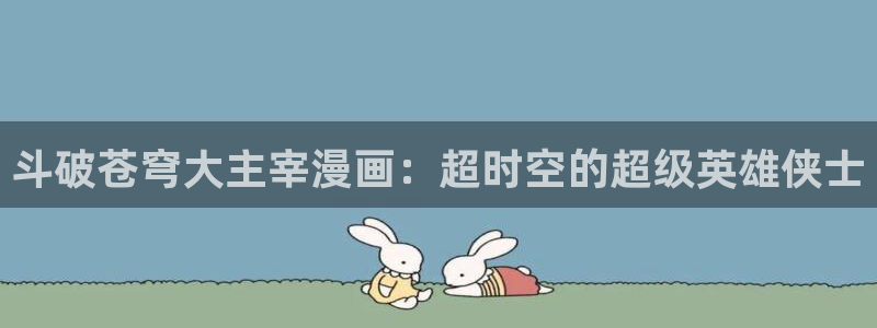 汗汗漫画sss在线看：斗破苍穹大主宰漫画：超时空的超级英雄侠士