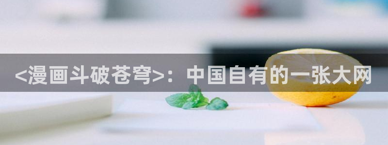 汗汗漫画在线免费观看：<漫画斗破苍穹>：中国自有的一张大网