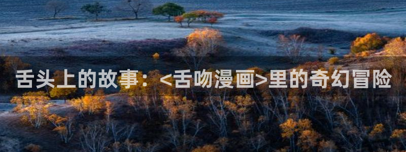 汗汗漫画首页免费进入：舌头上的故事：<舌吻漫画>里的奇幻冒险