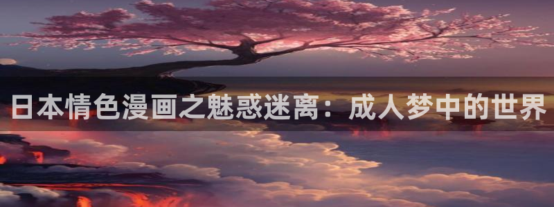 歪歪漫画羞羞漫画汗汗漫画：日本情色漫画之魅惑迷离：成人梦中的世界