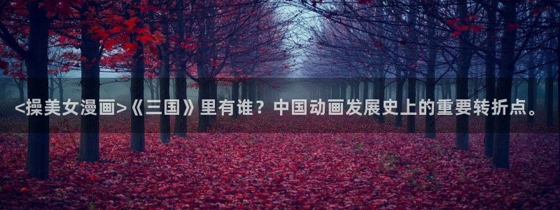 歪歪漫画汗汗漫画网：<操美女漫画>《三国》里有谁？中国动画发展史上的重要转折点。