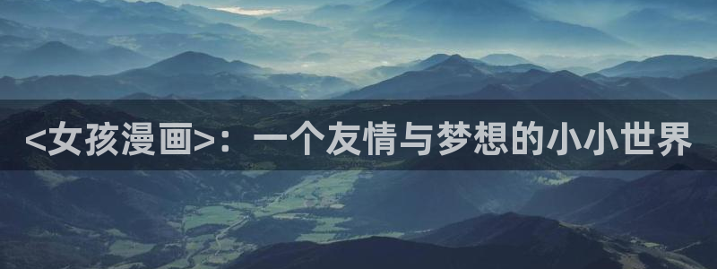 汗汗漫画www：<女孩漫画>：一个友情与梦想的小小世界